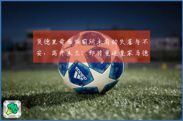 莫德里奇面临前所未有的失落与不安，离开米兰：即将重返皇家马德里