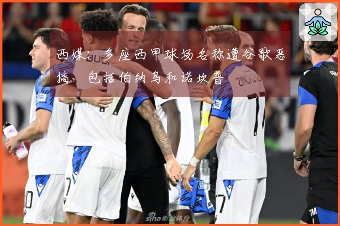 西媒：多座西甲球场名称遭谷歌恶搞，包括伯纳乌和诺坎普
