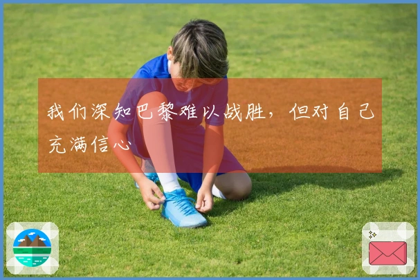 我们深知巴黎难以战胜，但对自己充满信心