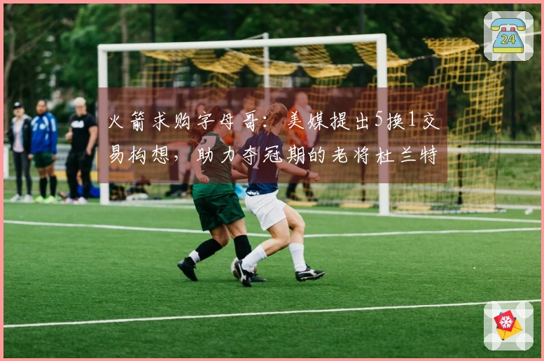 火箭求购字母哥：美媒提出5换1交易构想，助力夺冠期的老将杜兰特