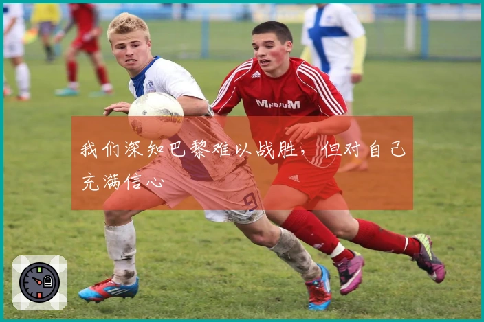 我们深知巴黎难以战胜，但对自己充满信心