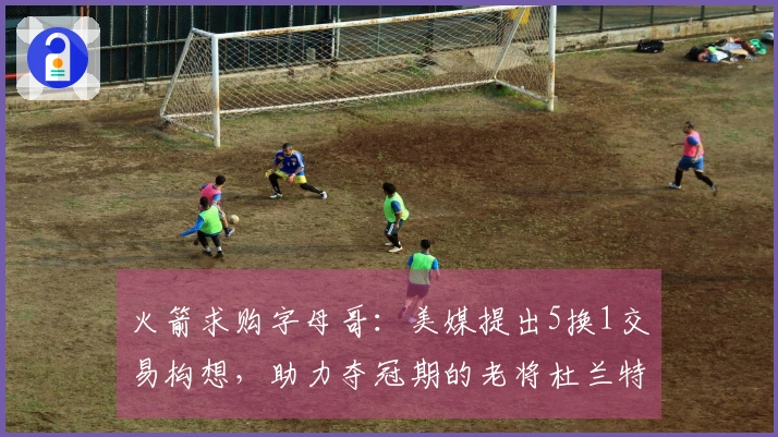 火箭求购字母哥：美媒提出5换1交易构想，助力夺冠期的老将杜兰特