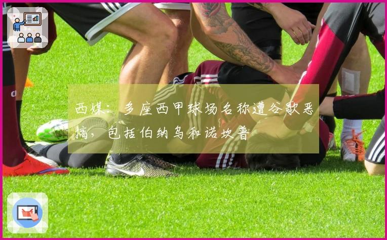 西媒：多座西甲球场名称遭谷歌恶搞，包括伯纳乌和诺坎普